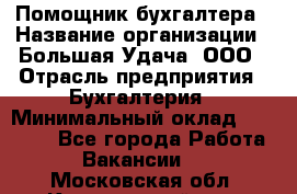 Помощник бухгалтера › Название организации ­ Большая Удача, ООО › Отрасль предприятия ­ Бухгалтерия › Минимальный оклад ­ 30 000 - Все города Работа » Вакансии   . Московская обл.,Красноармейск г.